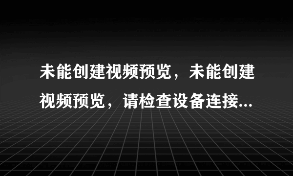 未能创建视频预览，未能创建视频预览，请检查设备连接，确定没有其他应用程序或用户使用该设备