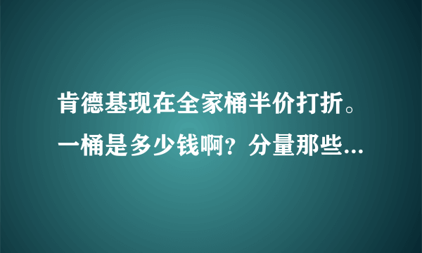 肯德基现在全家桶半价打折。一桶是多少钱啊？分量那些都还是一样吗？