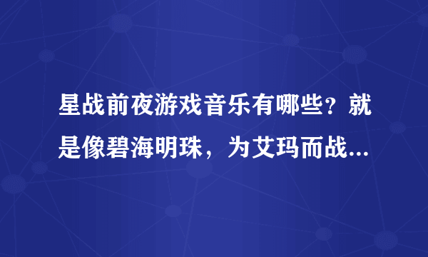 星战前夜游戏音乐有哪些？就是像碧海明珠，为艾玛而战，绿色星云这样的。。能有个游戏里点唱机目录就好了