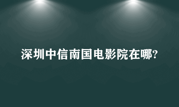 深圳中信南国电影院在哪?