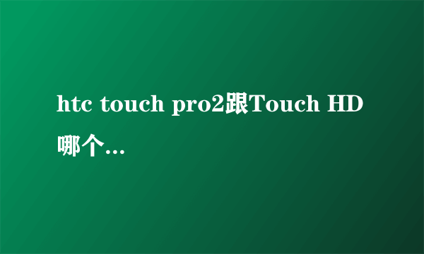 htc touch pro2跟Touch HD哪个好，哪个性价比高一点。