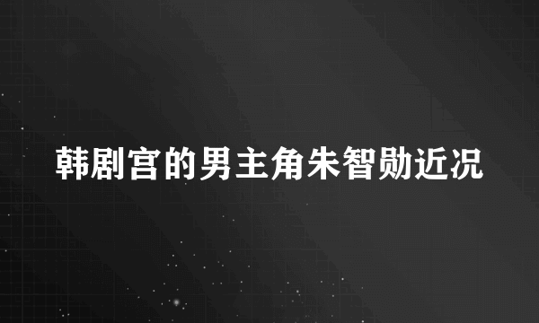 韩剧宫的男主角朱智勋近况