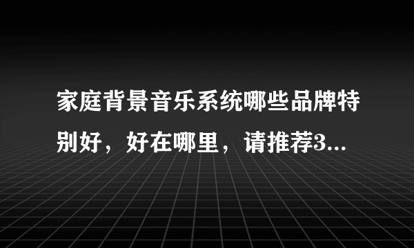 家庭背景音乐系统哪些品牌特别好，好在哪里，请推荐3个，必须要有理由