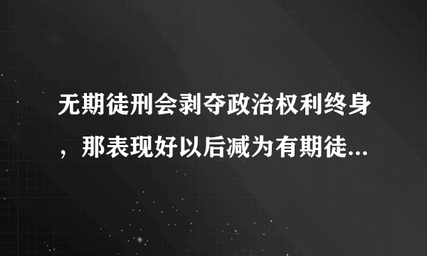 无期徒刑会剥夺政治权利终身，那表现好以后减为有期徒刑也还是改变不了剥夺政治权利终身的法律规定吗？...