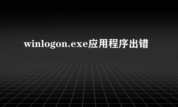 winlogon.exe应用程序出错