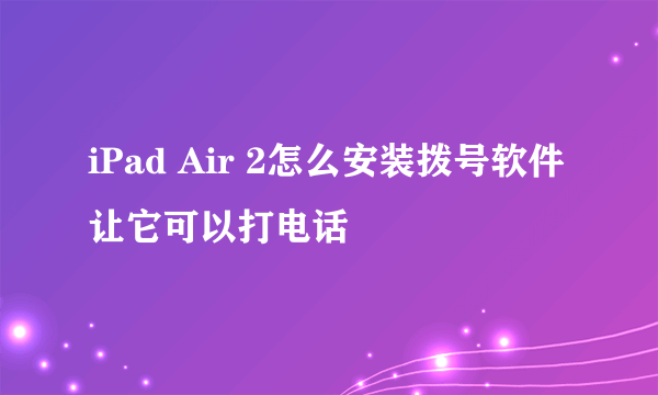 iPad Air 2怎么安装拨号软件让它可以打电话