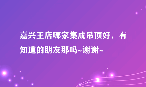 嘉兴王店哪家集成吊顶好，有知道的朋友那吗~谢谢~