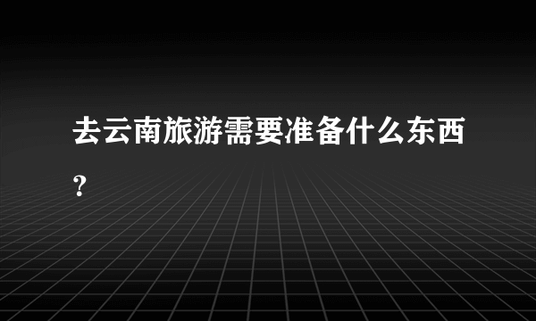 去云南旅游需要准备什么东西？