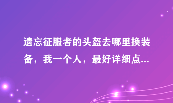 遗忘征服者的头盔去哪里换装备，我一个人，最好详细点，我小白