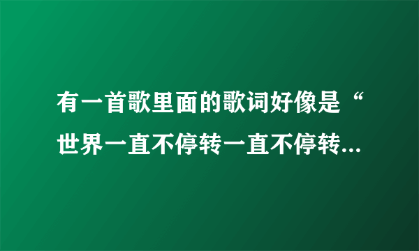 有一首歌里面的歌词好像是“世界一直不停转一直不停转。。。。”这首歌叫什么名字啊？