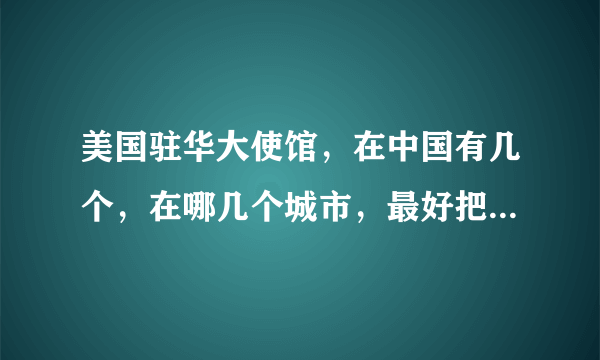 美国驻华大使馆，在中国有几个，在哪几个城市，最好把位置告诉我！