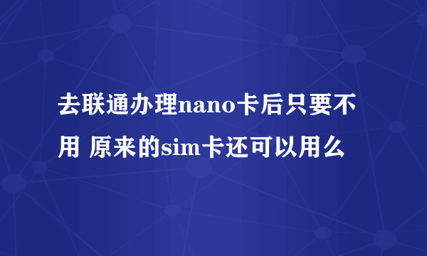 去联通办理nano卡后只要不用 原来的sim卡还可以用么