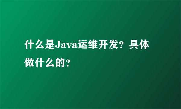 什么是Java运维开发？具体做什么的？