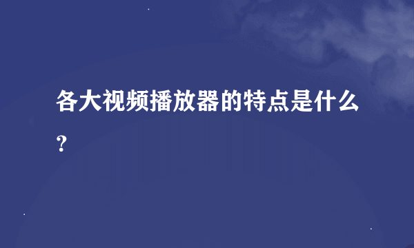 各大视频播放器的特点是什么？