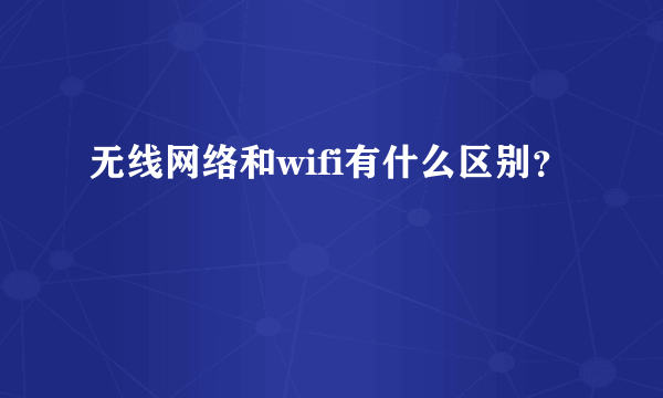 无线网络和wifi有什么区别？