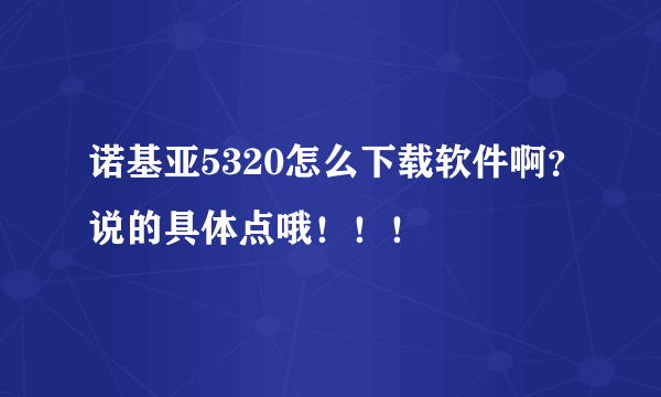 诺基亚5320怎么下载软件啊？说的具体点哦！！！