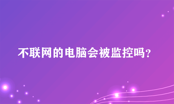 不联网的电脑会被监控吗？