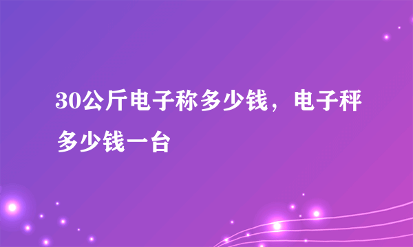 30公斤电子称多少钱，电子秤多少钱一台