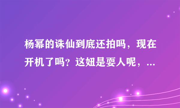 杨幂的诛仙到底还拍吗，现在开机了吗？这妞是耍人呢，还是耍人呢？