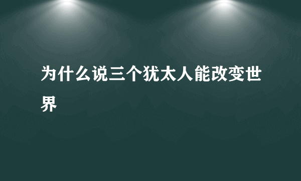 为什么说三个犹太人能改变世界