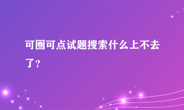 可圈可点试题搜索什么上不去了？