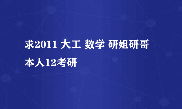 求2011 大工 数学 研姐研哥 本人12考研