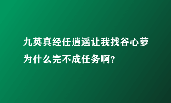 九英真经任逍遥让我找谷心萝为什么完不成任务啊？