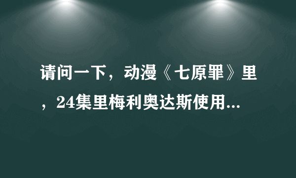 请问一下，动漫《七原罪》里，24集里梅利奥达斯使用复仇·反击时的那段音乐的歌名是什么？