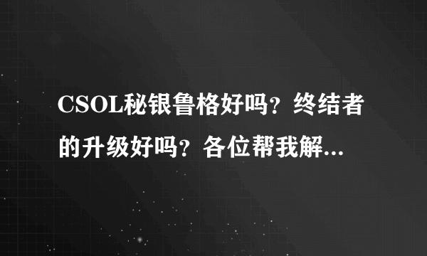 CSOL秘银鲁格好吗？终结者的升级好吗？各位帮我解答一下，我有碎魂了。 本人学生党 谢谢