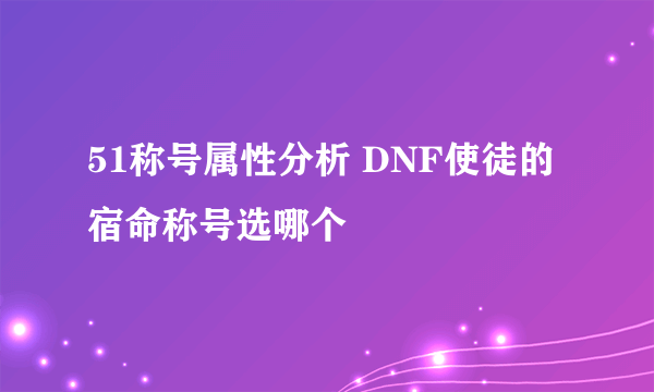 51称号属性分析 DNF使徒的宿命称号选哪个