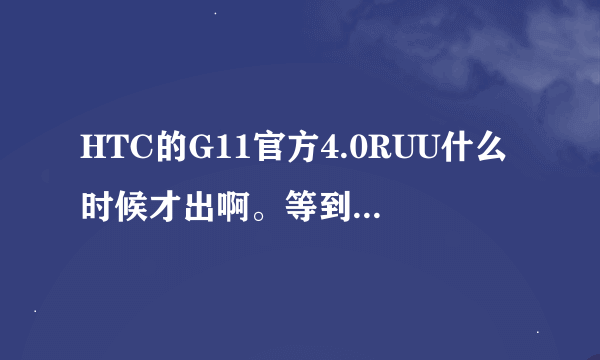 HTC的G11官方4.0RUU什么时候才出啊。等到5月底了还没出。