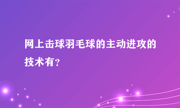 网上击球羽毛球的主动进攻的技术有？