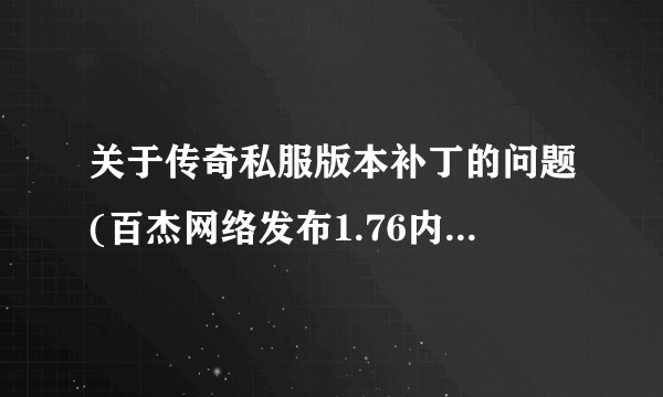 关于传奇私服版本补丁的问题(百杰网络发布1.76内容加强版(华丽而不变态)