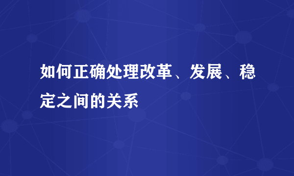 如何正确处理改革、发展、稳定之间的关系