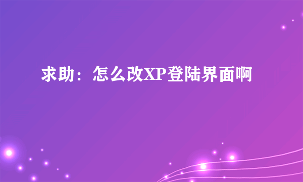 求助：怎么改XP登陆界面啊