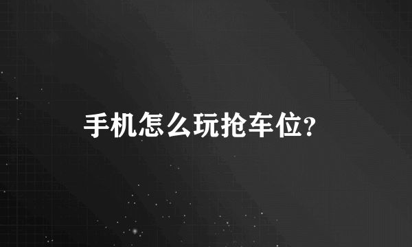 手机怎么玩抢车位？