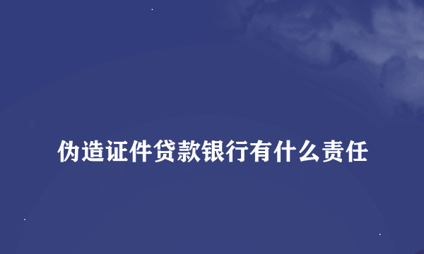 
伪造证件贷款银行有什么责任
