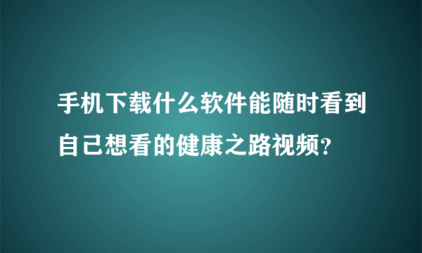 手机下载什么软件能随时看到自己想看的健康之路视频？