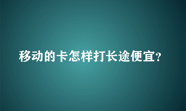 移动的卡怎样打长途便宜？