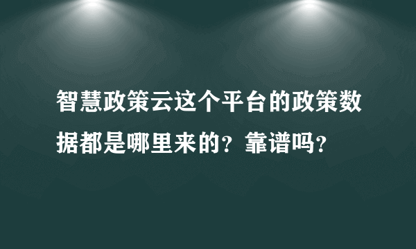 智慧政策云这个平台的政策数据都是哪里来的？靠谱吗？