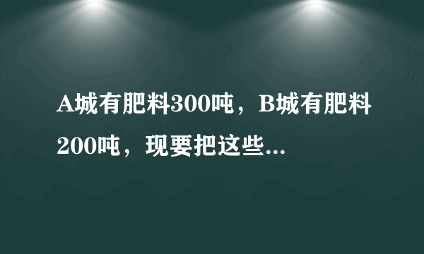 A城有肥料300吨，B城有肥料200吨，现要把这些肥料全部运往甲，乙两乡，从A城往甲，乙两乡运肥料的费用分