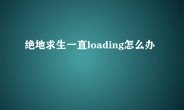 绝地求生一直loading怎么办