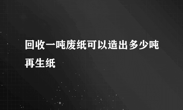 回收一吨废纸可以造出多少吨再生纸