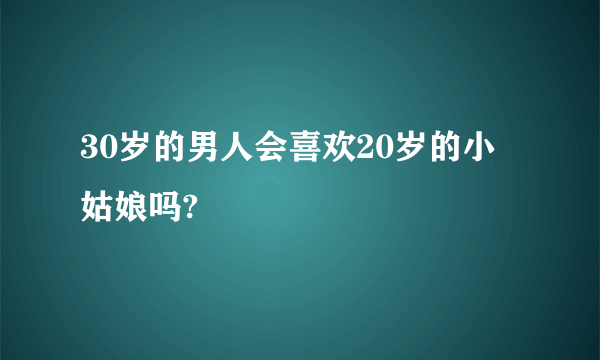 30岁的男人会喜欢20岁的小姑娘吗?