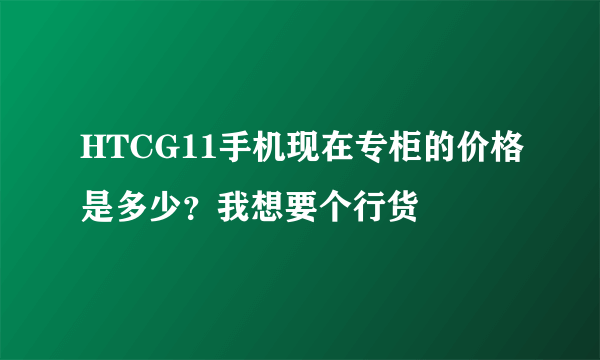 HTCG11手机现在专柜的价格是多少？我想要个行货