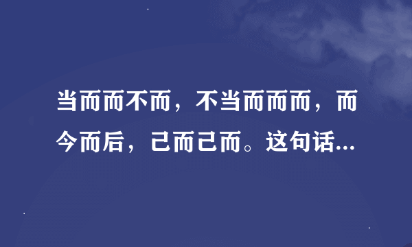 当而而不而，不当而而而，而今而后，己而己而。这句话什么意思