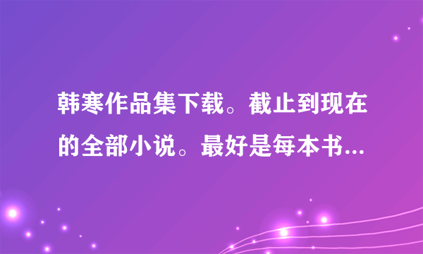 韩寒作品集下载。截止到现在的全部小说。最好是每本书分开的 打包成一个集合或文件夹，要txt格式的。