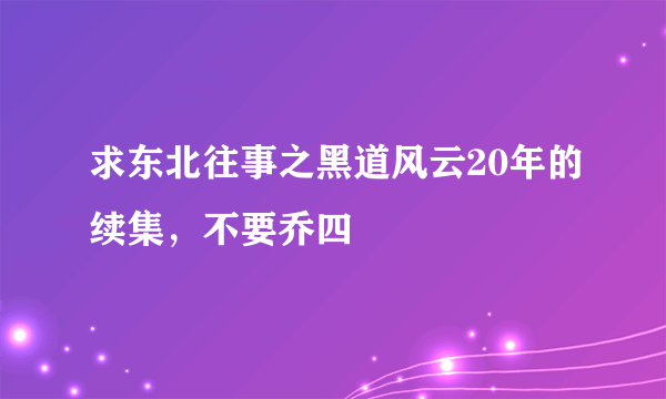 求东北往事之黑道风云20年的续集，不要乔四