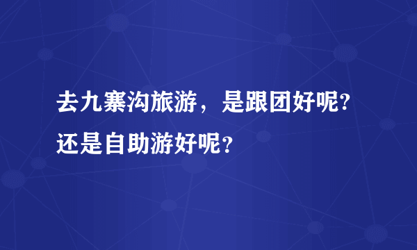 去九寨沟旅游，是跟团好呢?还是自助游好呢？