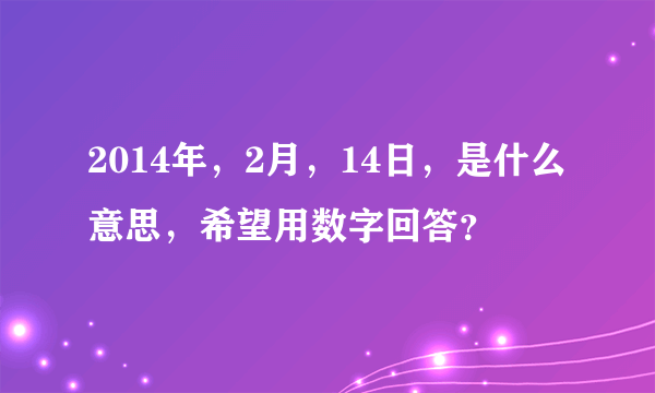 2014年，2月，14日，是什么意思，希望用数字回答？